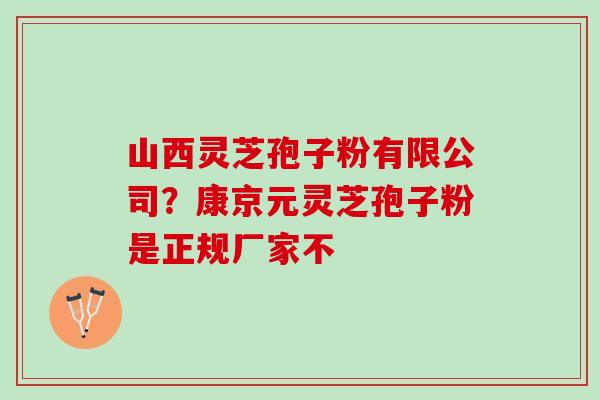 山西灵芝孢子粉有限公司？康京元灵芝孢子粉是正规厂家不
