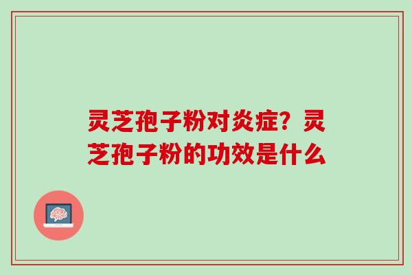灵芝孢子粉对炎症？灵芝孢子粉的功效是什么