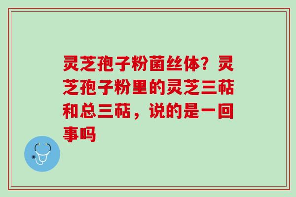灵芝孢子粉菌丝体？灵芝孢子粉里的灵芝三萜和总三萜，说的是一回事吗