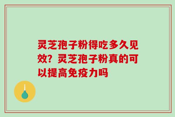 灵芝孢子粉得吃多久见效？灵芝孢子粉真的可以提高免疫力吗