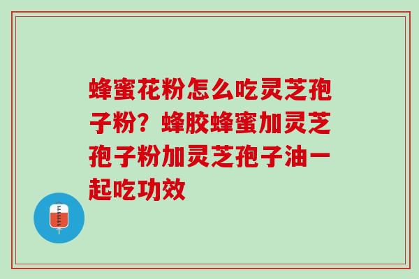 蜂蜜花粉怎么吃灵芝孢子粉？蜂胶蜂蜜加灵芝孢子粉加灵芝孢子油一起吃功效