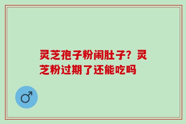灵芝孢子粉闹肚子?灵芝粉过期了还能吃吗 灵芝孢子粉闹肚子?灵芝粉过期了还能吃吗