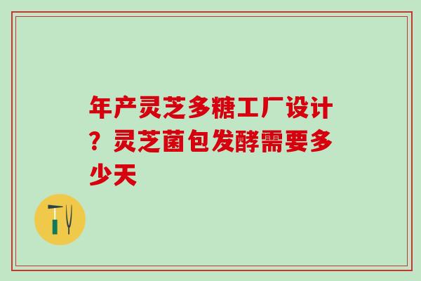 年产灵芝多糖工厂设计？灵芝菌包发酵需要多少天