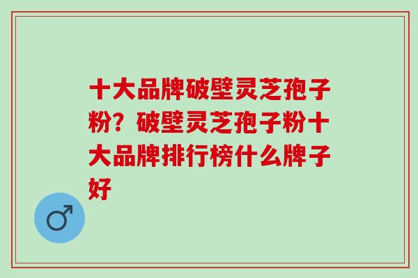 十大品牌破壁灵芝孢子粉？破壁灵芝孢子粉十大品牌排行榜什么牌子好