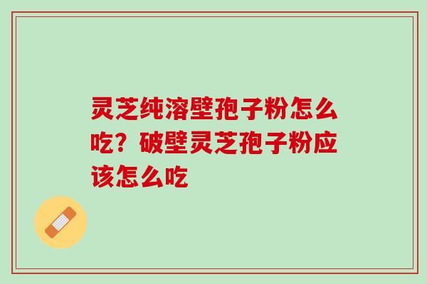 灵芝纯溶壁孢子粉怎么吃?破壁灵芝孢子粉应该怎么吃 灵芝纯溶壁孢子粉怎么吃?破壁灵芝孢子粉应该怎么吃
