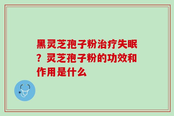 黑灵芝孢子粉?灵芝孢子粉的功效和作用是什么 黑灵芝孢子粉?灵芝孢子粉的功效和作用是什么