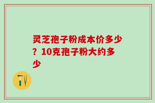 灵芝孢子粉成本价多少？10克孢子粉大约多少