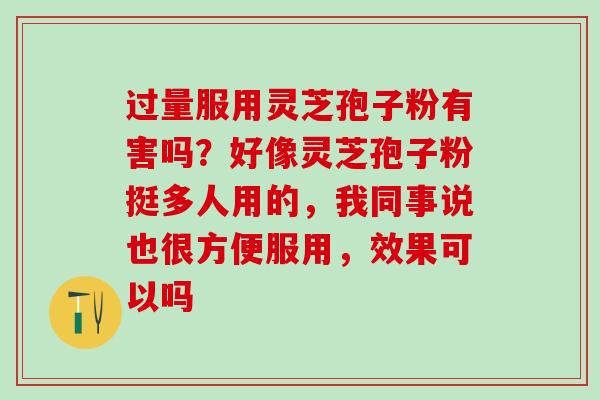 过量服用灵芝孢子粉有害吗？好像灵芝孢子粉挺多人用的，我同事说也很方便服用，效果可以吗
