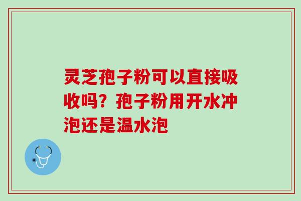 灵芝孢子粉可以直接吸收吗？孢子粉用开水冲泡还是温水泡