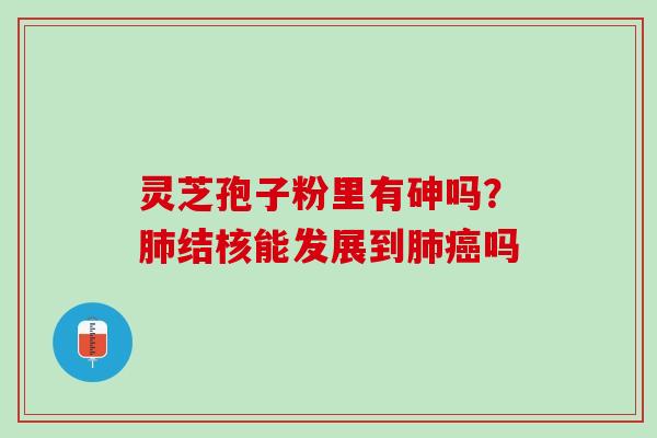 灵芝孢子粉里有砷吗？结核能发展到吗