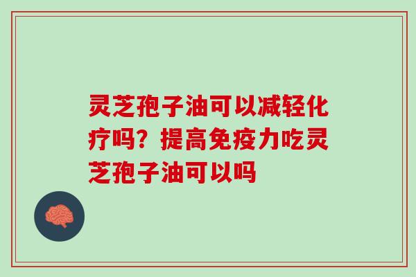 灵芝孢子油可以减轻化疗吗？提高免疫力吃灵芝孢子油可以吗