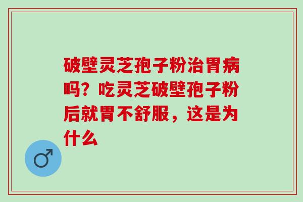 破壁灵芝孢子粉治胃病吗？吃灵芝破壁孢子粉后就胃不舒服，这是为什么