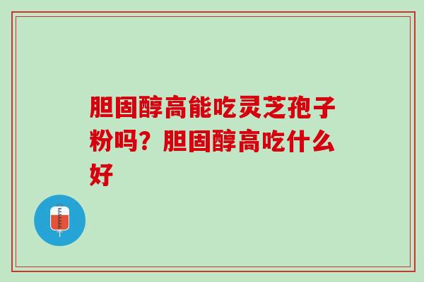 胆固醇高能吃灵芝孢子粉吗？胆固醇高吃什么好