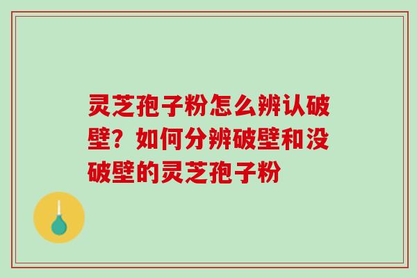 灵芝孢子粉怎么辨认破壁？如何分辨破壁和没破壁的灵芝孢子粉