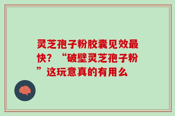 灵芝孢子粉胶囊见效最快？“破壁灵芝孢子粉”这玩意真的有用么