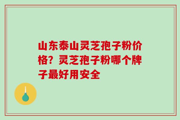 山东泰山灵芝孢子粉价格？灵芝孢子粉哪个牌子最好用安全
