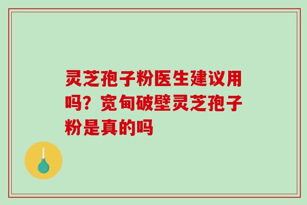灵芝孢子粉医生建议用吗?宽甸破壁灵芝孢子粉是真的吗 灵芝孢子粉医生建议用吗?宽甸破壁灵芝孢子粉是真的吗