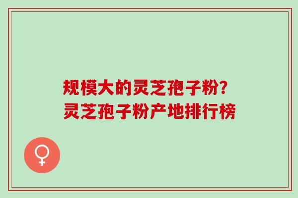 规模大的灵芝孢子粉？灵芝孢子粉产地排行榜