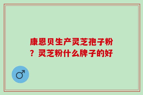 康恩贝生产灵芝孢子粉？灵芝粉什么牌子的好