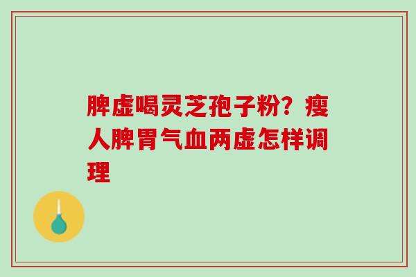 脾虚喝灵芝孢子粉？瘦人脾胃气血两虚怎样调理