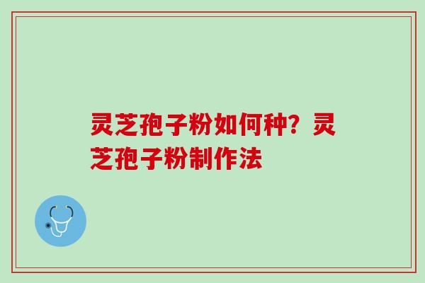 灵芝孢子粉如何种？灵芝孢子粉制作法