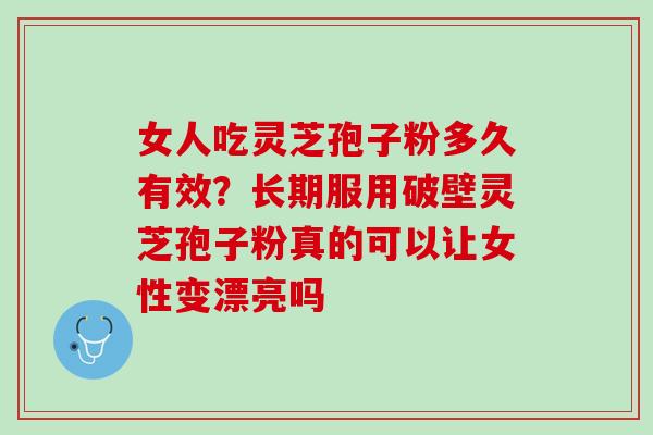 女人吃灵芝孢子粉多久有效?长期服用破壁灵芝孢子粉真的可以让女性变漂亮吗 女人吃灵芝孢子粉多久有效?长期服用破壁灵芝孢子粉真的可以让女性变漂亮吗