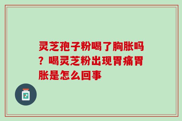 灵芝孢子粉喝了胸胀吗？喝灵芝粉出现胃痛胃胀是怎么回事