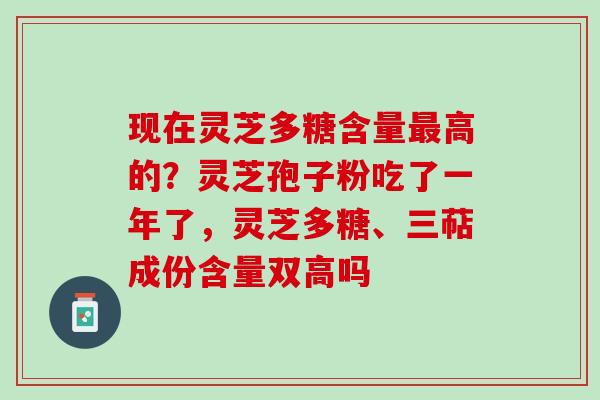 现在灵芝多糖含量高的？灵芝孢子粉吃了一年了，灵芝多糖、三萜成份含量双高吗