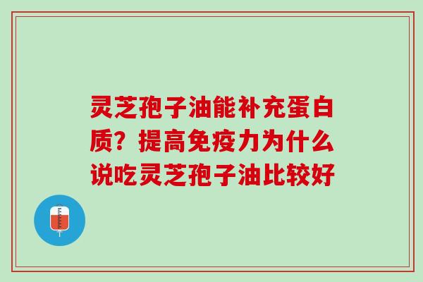 灵芝孢子油能补充蛋白质？提高免疫力为什么说吃灵芝孢子油比较好