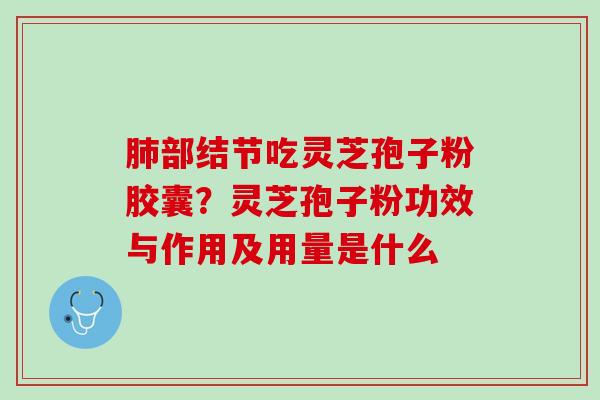 肺部结节吃灵芝孢子粉胶囊？灵芝孢子粉功效与作用及用量是什么