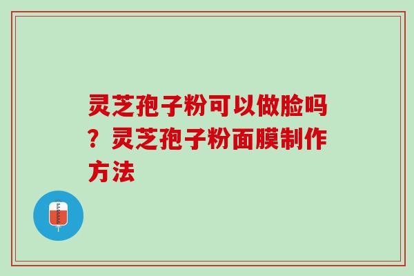 灵芝孢子粉可以做脸吗？灵芝孢子粉面膜制作方法