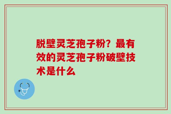 脱壁灵芝孢子粉?有效的灵芝孢子粉破壁技术是什么 脱壁灵芝孢子粉?有效的灵芝孢子粉破壁技术是什么