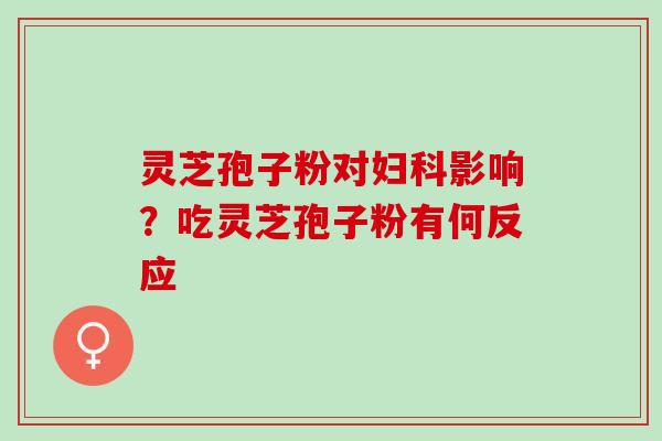 灵芝孢子粉对妇科影响？吃灵芝孢子粉有何反应