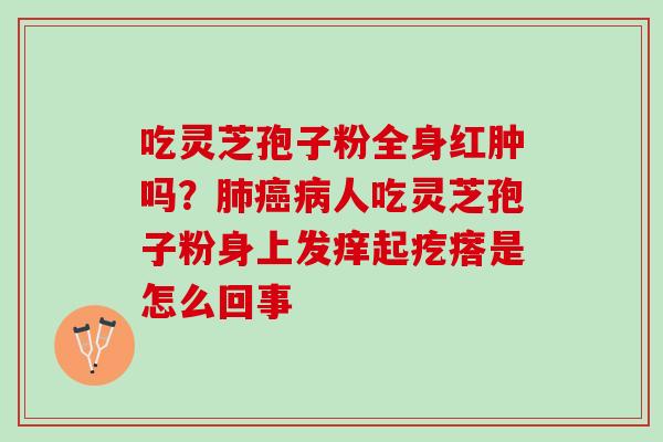 吃灵芝孢子粉全身红肿吗？肺癌病人吃灵芝孢子粉身上发痒起疙瘩是怎么回事