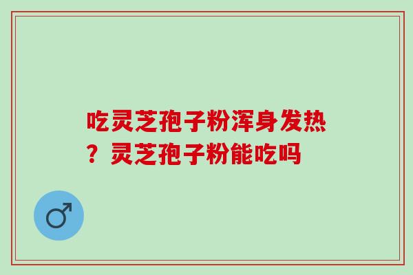 吃灵芝孢子粉浑身发热？灵芝孢子粉能吃吗