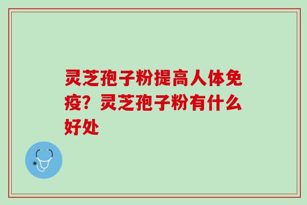 灵芝孢子粉提高人体免疫？灵芝孢子粉有什么好处