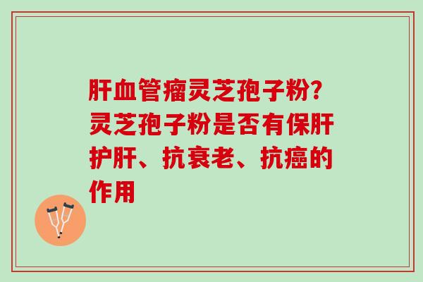 肝血管瘤灵芝孢子粉？灵芝孢子粉是否有保肝护肝、抗衰老、抗癌的作用