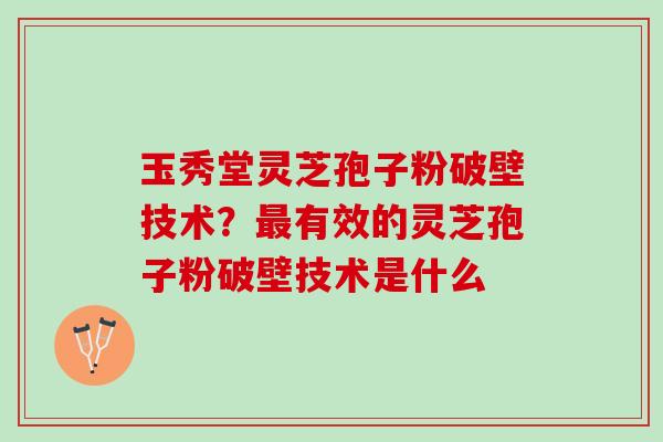 玉秀堂灵芝孢子粉破壁技术？有效的灵芝孢子粉破壁技术是什么