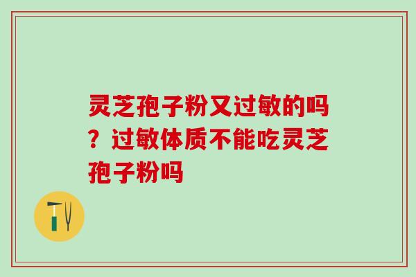 灵芝孢子粉又的吗？体质不能吃灵芝孢子粉吗