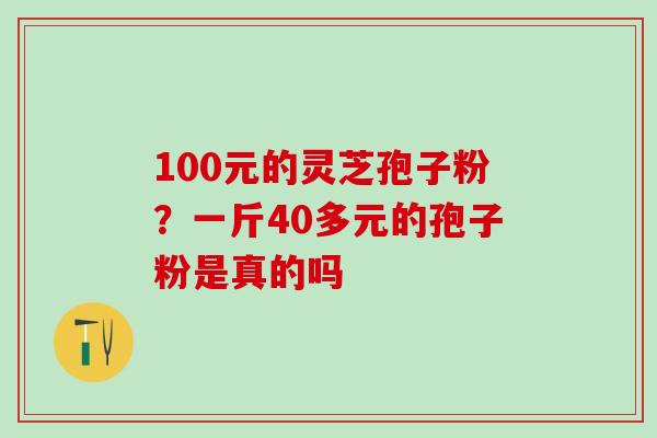 100元的灵芝孢子粉？一斤40多元的孢子粉是真的吗