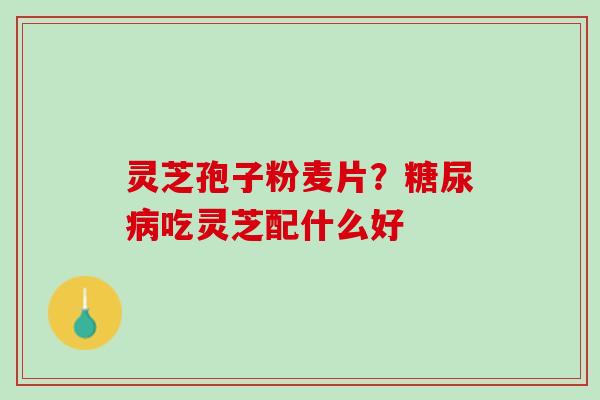 灵芝孢子粉麦片？糖尿病吃灵芝配什么好