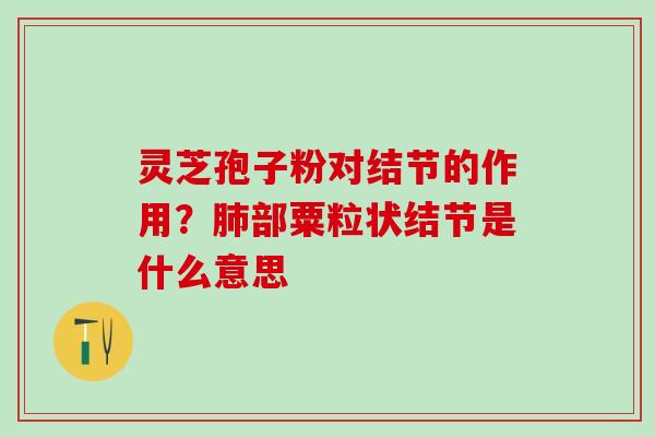 灵芝孢子粉对结节的作用?部粟粒状结节是什么意思 灵芝孢子粉对结节的作用?部粟粒状结节是什么意思