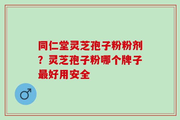 同仁堂灵芝孢子粉粉剂?灵芝孢子粉哪个牌子好用安全 同仁堂灵芝孢子粉粉剂?灵芝孢子粉哪个牌子好用安全