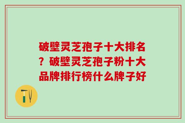 破壁灵芝孢子十大排名？破壁灵芝孢子粉十大品牌排行榜什么牌子好