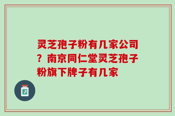 灵芝孢子粉有几家公司？南京同仁堂灵芝孢子粉旗下牌子有几家