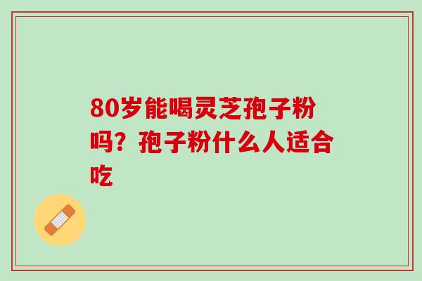 80岁能喝灵芝孢子粉吗？孢子粉什么人适合吃