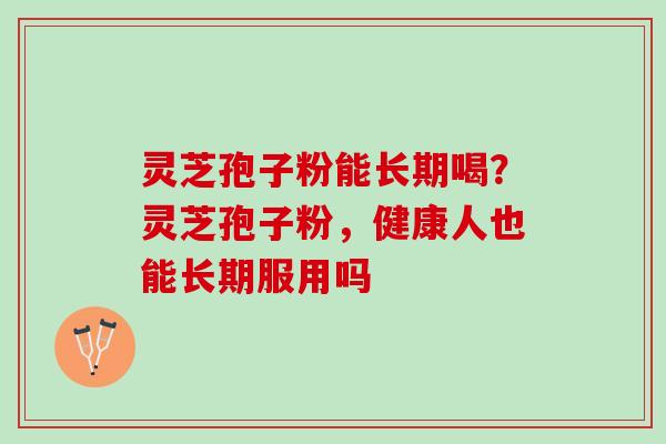 灵芝孢子粉能长期喝？灵芝孢子粉，健康人也能长期服用吗
