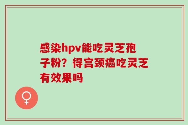 hpv能吃灵芝孢子粉？得宫颈吃灵芝有效果吗