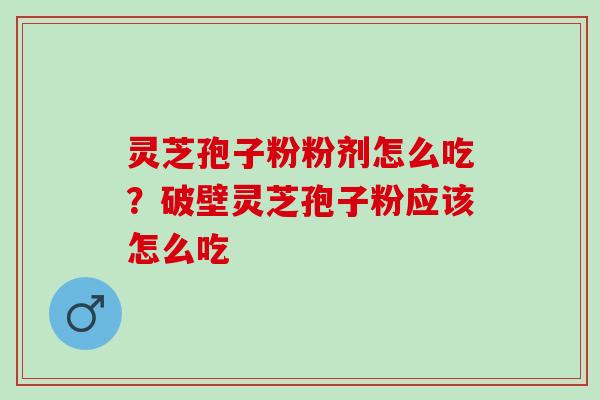 灵芝孢子粉粉剂怎么吃？破壁灵芝孢子粉应该怎么吃