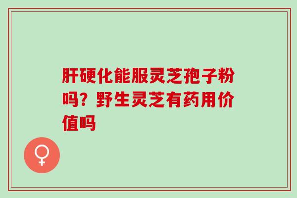 肝硬化能服灵芝孢子粉吗？野生灵芝有药用价值吗